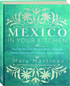 MEXICO IN YOUR KITCHEN: Favorite Mexican Recipes That Celebrate Family, Community, Culture, and Tradition