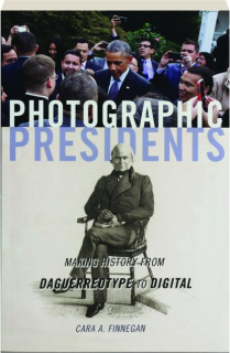 PHOTOGRAPHIC PRESIDENTS: Making History from Daguerreotype to Digital