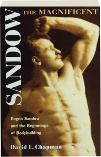 SANDOW THE MAGNIFICENT: Eugen Sandow and the Beginnings of Bodybuilding