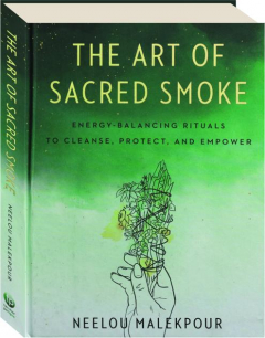 THE ART OF SACRED SMOKE: Energy-Balancing Rituals to Cleanse, Protect, and Empower