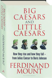 BIG CAESARS AND LITTLE CAESARS: How They Rise and How They Fall--from Julius Caesar to Boris Johnson