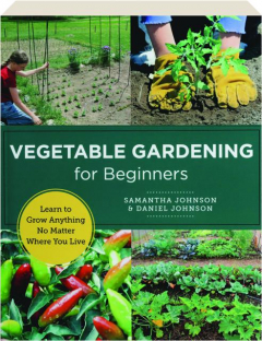 VEGETABLE GARDENING FOR BEGINNERS: Learn to Grow Anything No Matter Where You Live