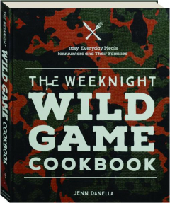 THE WEEKNIGHT WILD GAME COOKBOOK: Easy, Everyday Meals for Hunters and Their Families