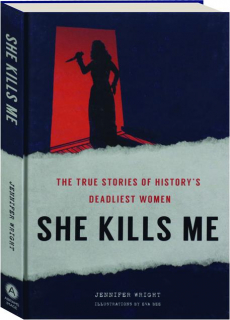 SHE KILLS ME: The True Stories of History's Deadliest Women