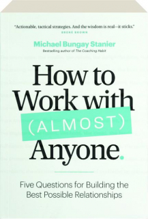 HOW TO WORK WITH (ALMOST) ANYONE: Five Questions for Building the Best Possible Relationships