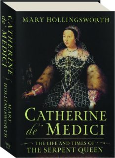 CATHERINE DE' MEDICI: The Life and Times of the Serpent Queen