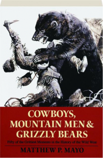 COWBOYS, MOUNTAIN MEN & GRIZZLY BEARS: Fifty of the Grittiest Moments in the History of the Wild West