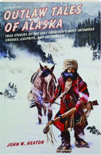 OUTLAW TALES OF ALASKA, SECOND EDITION: True Stories of the Last Frontier's Most Infamous Crooks, Culprits, and Cutthroats