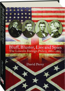 BLUFF, BLUSTER, LIES AND SPIES: The Lincoln Foreign Policy, 1861-1865