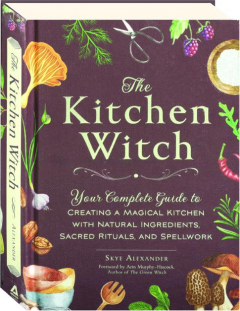 THE KITCHEN WITCH: Your Complete Guide to Creating a Magical Kitchen with Natural Ingredients, Sacred Rituals, and Spellwork