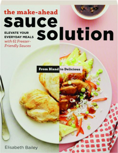 THE MAKE-AHEAD SAUCE SOLUTION: Elevate Your Everyday Meals with 61 Freezer-Friendly Sauces