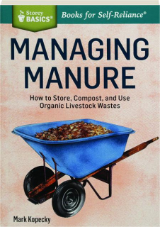 MANAGING MANURE: How to Store, Compost, and Use Organic Livestock Wastes