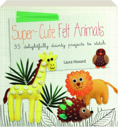 SUPER-CUTE FELT ANIMALS: 35 Delightfully Dainty Projects to Stitch