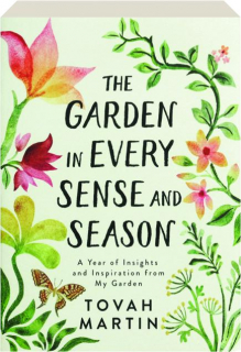 THE GARDEN IN EVERY SENSE AND SEASON: A Year of Insights and Inspiration from My Garden