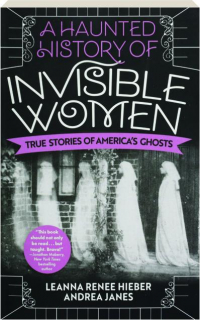 A HAUNTED HISTORY OF INVISIBLE WOMEN: True Stories of America's Ghosts