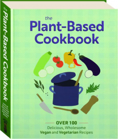 THE PLANT-BASED COOKBOOK: Over 100 Delicious, Wholesome Vegan and Vegetarian Recipes