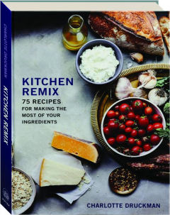 KITCHEN REMIX: 75 Recipes for Making the Most of Your Ingredients