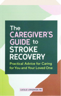 THE CAREGIVER'S GUIDE TO STROKE RECOVERY: Practical Advice for Caring for You and Your Loved One