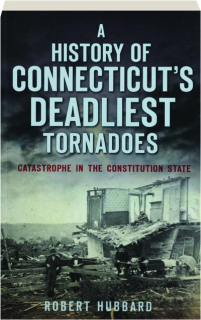 A HISTORY OF CONNECTICUT'S DEADLIEST TORNADOES: Catastrophe in the Constitution State