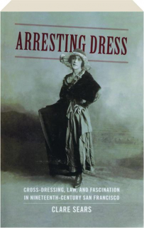 ARRESTING DRESS: Cross-Dressing, Law, and Fascination in Nineteenth-Century San Francisco