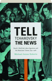 TELL TCHAIKOVSKY THE NEWS: Rock 'n' Roll, the Labor Question, and the Musicians' Union, 1942-1968