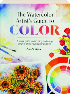 THE WATERCOLOR ARTIST'S GUIDE TO COLOR: A Visual Guide to Choosing and Using Color to Bring Your Paintings to Life