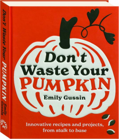 DON'T WASTE YOUR PUMPKIN: Innovative Recipes and Projects, from Stalk to Base