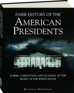 DARK HISTORY OF THE AMERICAN PRESIDENTS: Power, Corruption, and Scandal at the Heart of the White House