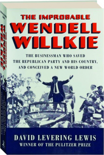 THE IMPROBABLE WENDELL WILLKIE: The Businessman Who Saved the Republican Party and His Country, and Conceived a New World Order