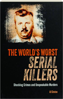 THE WORLD'S WORST SERIAL KILLERS: Shocking Crimes and Unspeakable Murders