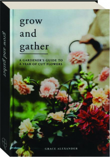 GROW AND GATHER: A Gardener's Guide to a Year of Cut Flowers