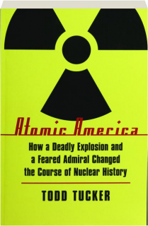 ATOMIC AMERICA: How a Deadly Explosion and a Feared Admiral Changed the Course of Nuclear History