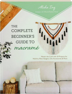 THE COMPLETE BEGINNER'S GUIDE TO MACRAME: Master the Craft with 20 Projects for Wall Art, Plant Hangers, Chic Accessories & More