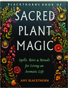 BLACKTHORN'S BOOK OF SACRED PLANT MAGIC: Spells, Rites & Rituals for Living an Aromatic Life