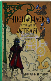 HIGH MAGIC IN THE AGE OF STEAM: A Steampunk's Introduction to Victorian Esotericism