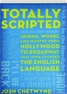 TOTALLY SCRIPTED: Idioms, Words, and Quotes from Hollywood to Broadway That Have Changed the English Language