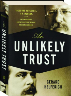 AN UNLIKELY TRUST: Theodore Roosevelt, J.P. Morgan, and the Improbable Partnership That Remade American Business