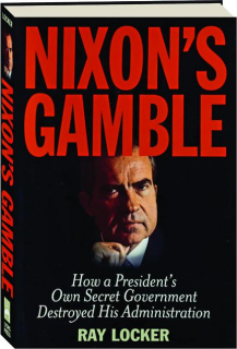 NIXON'S GAMBLE: How a President's Own Secret Government Destroyed His Administration