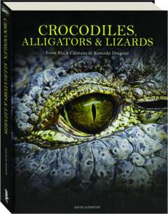 CROCODILES, ALLIGATORS & LIZARDS: From Black Caimans to Komodo Dragons