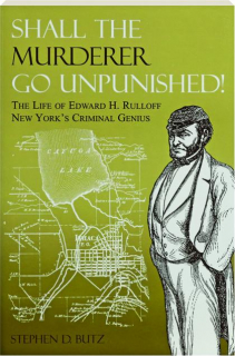 SHALL THE MURDERER GO UNPUNISHED! The Life of Edward H. Rulloff, New York's Criminal Genius