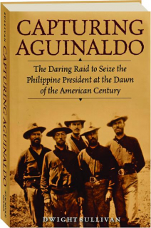 CAPTURING AGUINALDO: The Daring Raid to Seize the Philippine President at the Dawn of the American Century