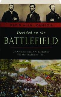 DECIDED ON THE BATTLEFIELD: GRANT, SHERMAN, LINCOLN AND THE ELECTION OF 1864