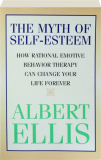 THE MYTH OF SELF-ESTEEM: How Rational Emotive Behavior Therapy Can Change Your Life Forever