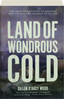 LAND OF WONDROUS COLD: The Race to Discover Antarctica and Unlock the Secrets of Its Ice