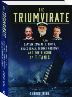 THE TRIUMVIRATE: Captain Edward J. Smith, Bruce Ismay, Thomas Andrews and the Sinking of <I>Titanic</I>