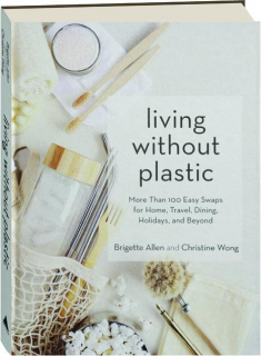 LIVING WITHOUT PLASTIC: More Than 100 Easy Swaps for Home, Travel, Dining, Holidays, and Beyond