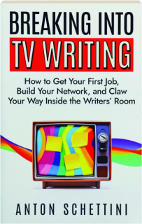 BREAKING INTO TV WRITING: How to Get Your First Job, Build Your Network, and Claw Your Way Inside the Writers' Room