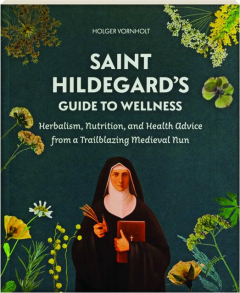 SAINT HILDEGARD'S GUIDE TO WELLNESS: Herbalism, Nutrition, and Health Advice from a Trailblazing Medieval Nun