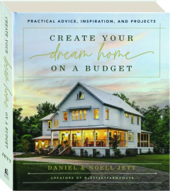 CREATE YOUR DREAM HOME ON A BUDGET: Practical Advice, Inspiration, and Projects