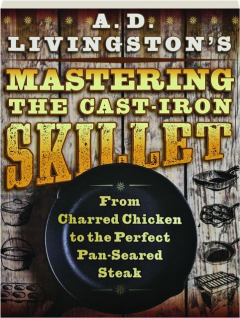 A.D. LIVINGSTON'S MASTERING THE CAST-IRON SKILLET: From Charred Chicken to the Perfect Pan-Seared Steak